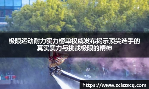 极限运动耐力实力榜单权威发布揭示顶尖选手的真实实力与挑战极限的精神