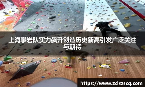 上海攀岩队实力飙升创造历史新高引发广泛关注与期待